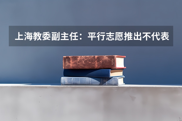 上海教委副主任：平行志愿推出不代表零风险 江苏：高招本科第三批征求平行志愿投档线（文科）