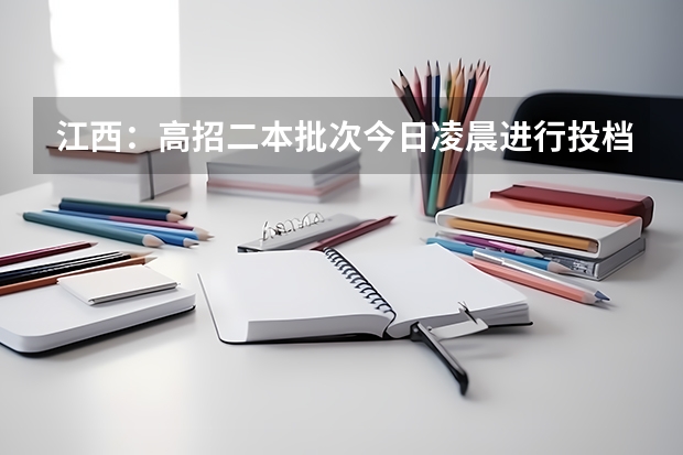 江西：高招二本批次今日凌晨进行投档 ，首次实行平行志愿 海南：84%考生上大学 ， ，高考首次平行志愿投档成功