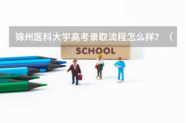 锦州医科大学高考录取流程怎么样？（高考招生政策）