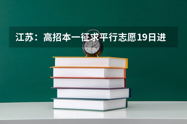 江苏：高招本一征求平行志愿19日进行 ，理科不低于355分 江苏：文科类、理科类本科第一批填报征求平行志愿通告