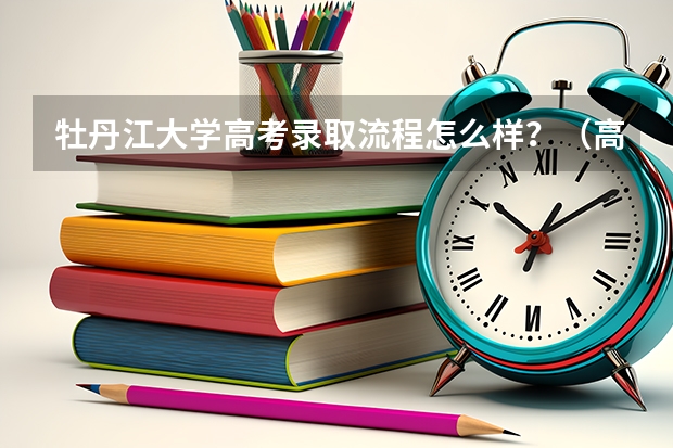 牡丹江大学高考录取流程怎么样？（高考招生政策）