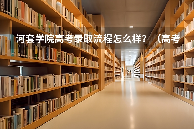 河套学院高考录取流程怎么样？（高考招生政策）