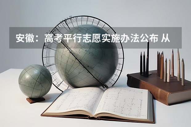 安徽：高考平行志愿实施办法公布 ，从严控制提档比例 广西：高校招生结束 ，平行志愿见成效 ，3.2万考生圆大学梦