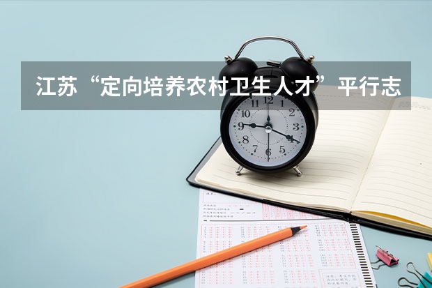 江苏“定向培养农村卫生人才”平行志愿投档线（文史类） 广西：高校招生结束 ，平行志愿见成效 ，3.2万考生圆大学梦