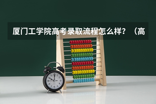 厦门工学院高考录取流程怎么样？（高考招生政策）