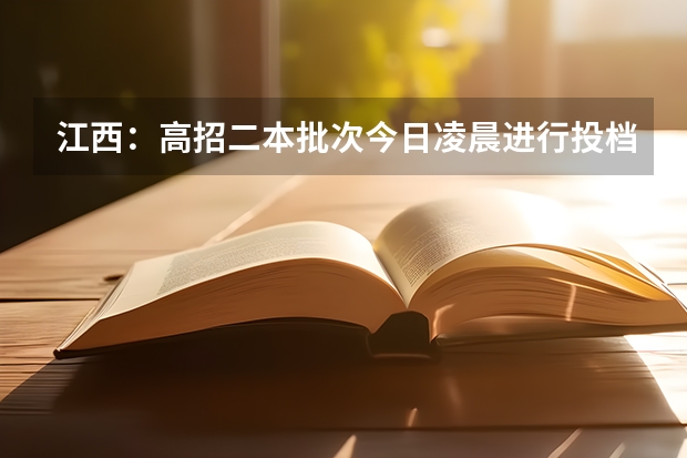 江西：高招二本批次今日凌晨进行投档 ，首次实行平行志愿 江西：实行平行志愿 ，志愿满足率进一步提高