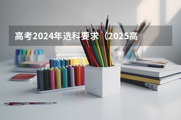 高考2024年选科要求（2025高考选科要求）