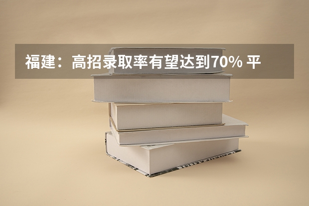 福建：高招录取率有望达到70% ，平行志愿一志愿满足率达90%以上 广东：平行志愿力争“高分高录” ，退档数大减