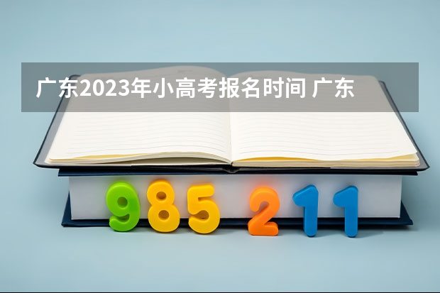 广东2023年小高考报名时间 广东省小高考录取时间 小高考时间具体时间广东