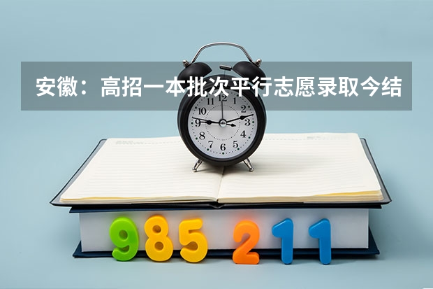 安徽：高招一本批次平行志愿录取今结束 浙江：高招文理科第二批平行志愿700所院校投档分数线公布