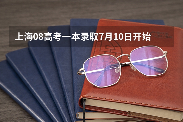 上海08高考一本录取7月10日开始 ，实施平行志愿 