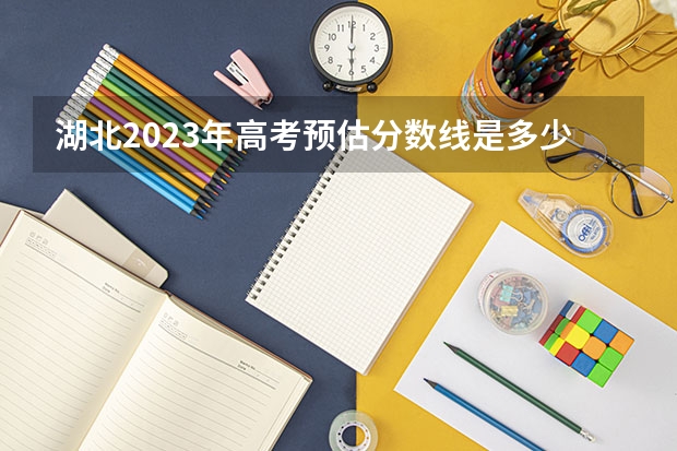 湖北2023年高考预估分数线是多少？