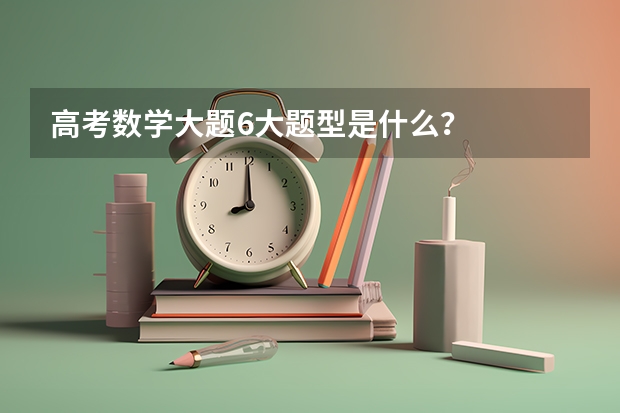 高考数学大题6大题型是什么？