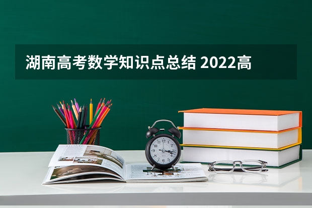 湖南高考数学知识点总结 2022高考数学有效解题技巧 数学答题技巧总结 高考数学必考知识点2022