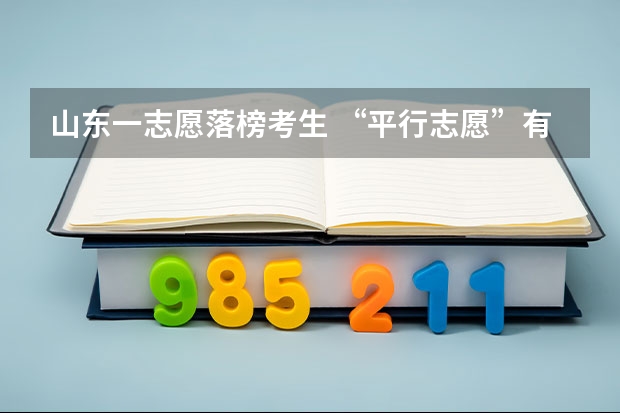 山东一志愿落榜考生 ，“平行志愿”有望被录取 福建：有望推广“平行志愿”一档多投