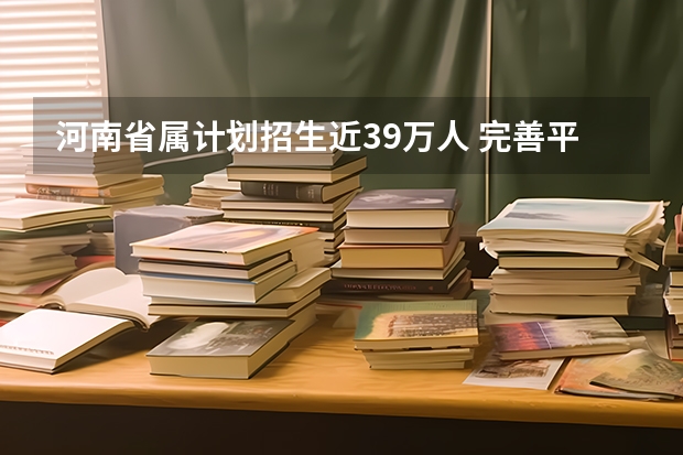 河南省属计划招生近39万人 ，完善平行志愿录取 江西：高招二本批次今日凌晨进行投档 ，首次实行平行志愿