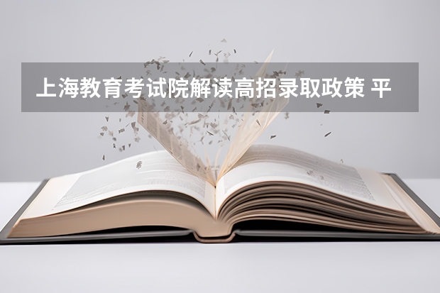 上海教育考试院解读高招录取政策 ，平行志愿实行一次投档 安徽：一本平行志愿录取结束共录考生24532人