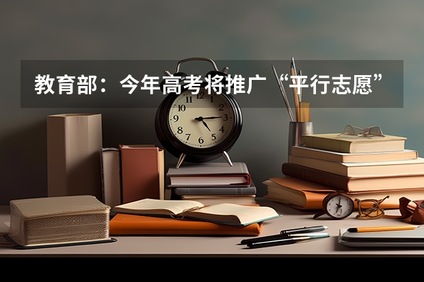 教育部：今年高考将推广“平行志愿”录取方式 福建：有望推广“平行志愿”一档多投