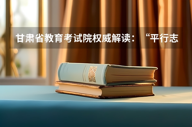 甘肃省教育考试院权威解读：“平行志愿”如何录取 高招平行志愿先