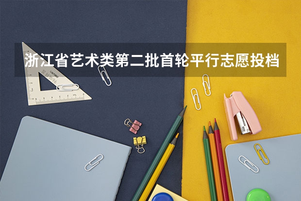 浙江省艺术类第二批首轮平行志愿投档分数线表 广东：平行志愿力争“高分高录” ，退档数大减