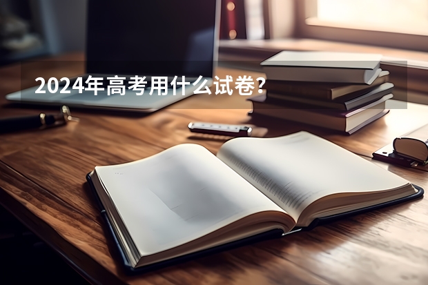 2024年高考用什么试卷？