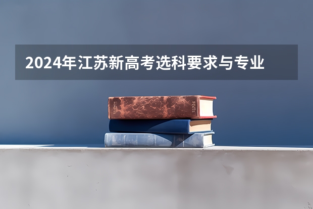 2024年江苏新高考选科要求与专业对照表（2024江苏高考报名时间）