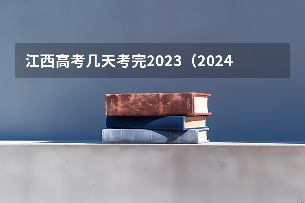 江西高考几天考完2023（2024高考报考时间）