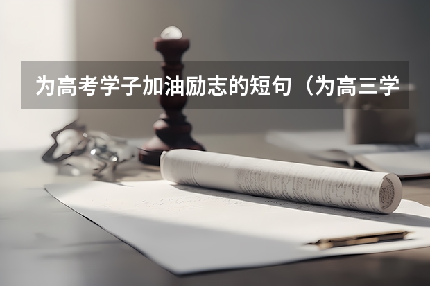 为高考学子加油励志的短句（为高三学生加油鼓励的话）