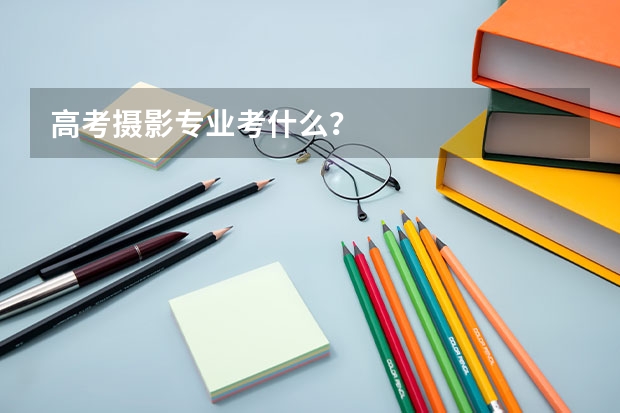 高考摄影专业考什么？