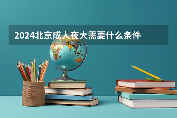 2024北京成人夜大需要什么条件 有年龄限制吗？