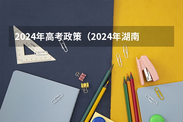 2024年高考政策（2024年湖南高考报名时间和截止时间）
