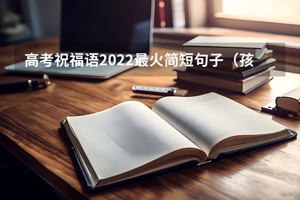 高考祝福语2022最火简短句子（孩子高考家长鼓励寄语）