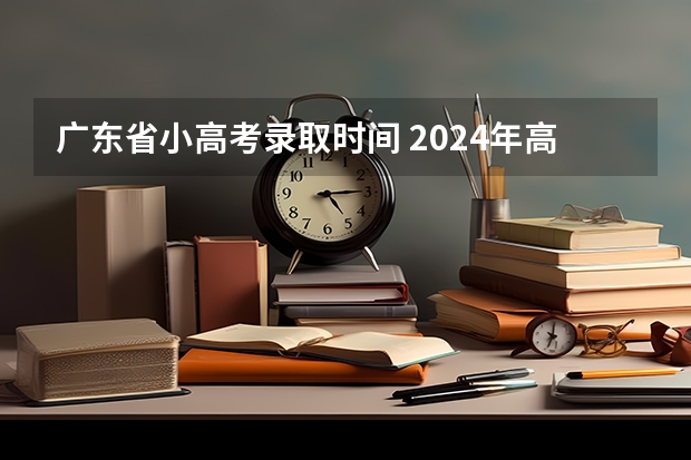 广东省小高考录取时间 2024年高考难度趋势 今年的“小高考”试题难不难