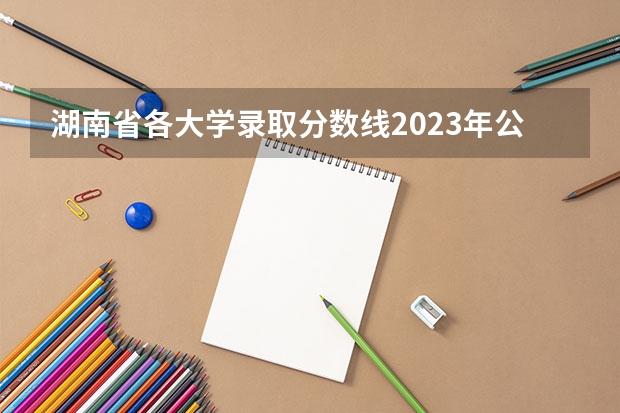 湖南省各大学录取分数线2023年公布 湖南高考分数段 湖南省高校录取分数线