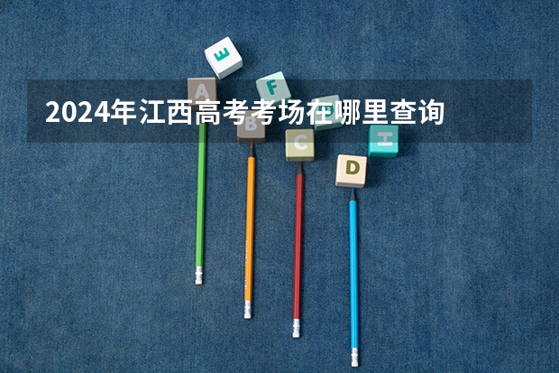 2024年江西高考考场在哪里查询 附入口和网址