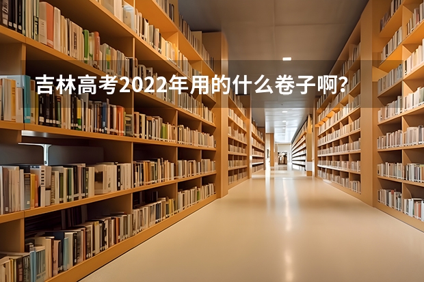 吉林高考2022年用的什么卷子啊？