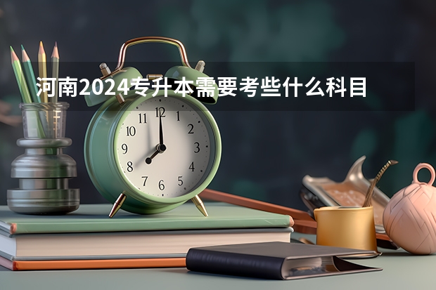 河南2024专升本需要考些什么科目？