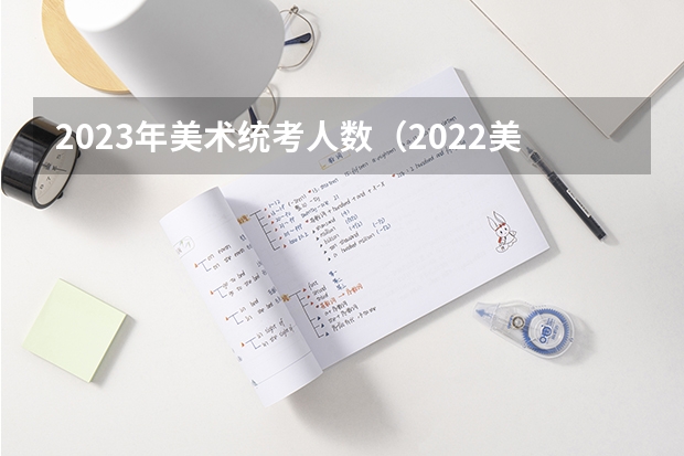 2023年美术统考人数（2022美术高考的人多不多啊？）