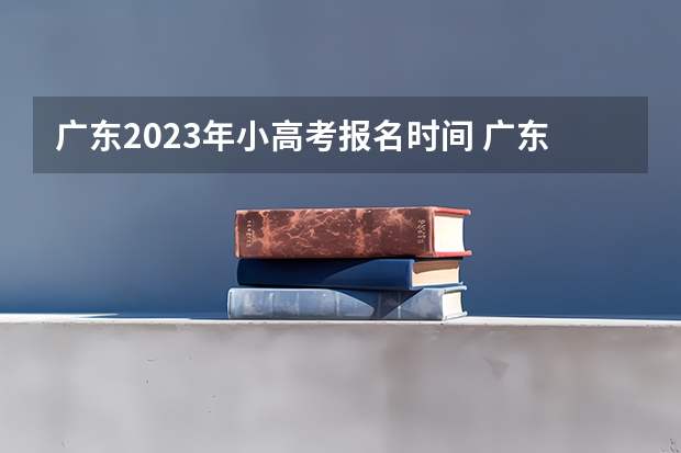 广东2023年小高考报名时间 广东省小高考录取时间