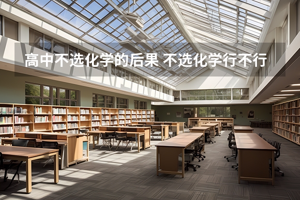 高中不选化学的后果 不选化学行不行（2024年高考各大学对选科要求主要变化是？）