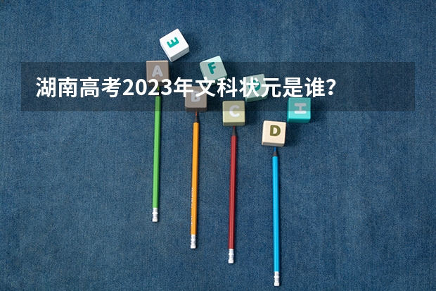 湖南高考2023年文科状元是谁？ 湖南2023年高考状元是谁？