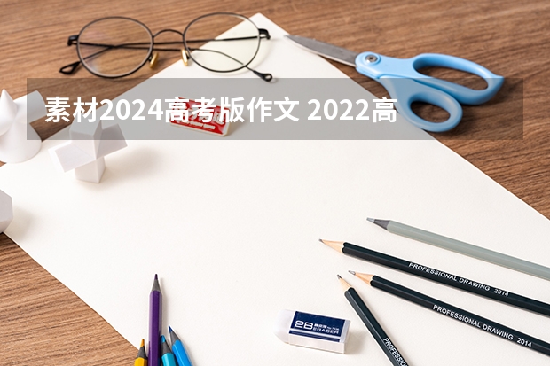 素材2024高考版作文 2022高考语文作文万能素材 满分作文开头结尾素材大全