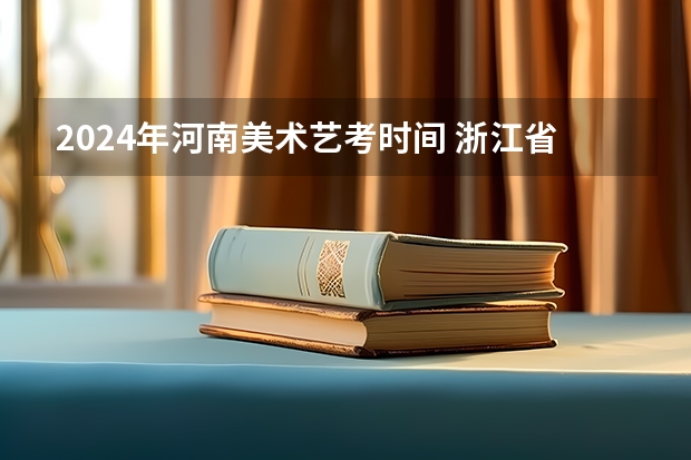 2024年河南美术艺考时间 浙江省2024年艺考政策