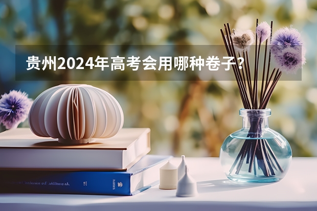 贵州2024年高考会用哪种卷子？ 2024贵州高考报名条件