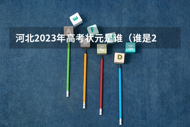 河北2023年高考状元是谁（谁是2023年河北省的高考状元？）