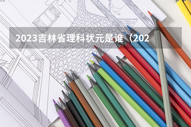 2023吉林省理科状元是谁（2023年高考理科状元是谁）