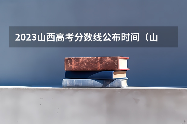 2023山西高考分数线公布时间（山西高考一分一段表2023年公布时间）
