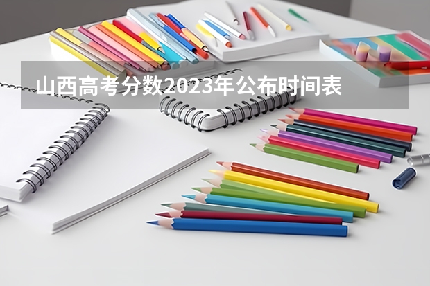 山西高考分数2023年公布时间表 山西高考一分一段表2023年公布时间