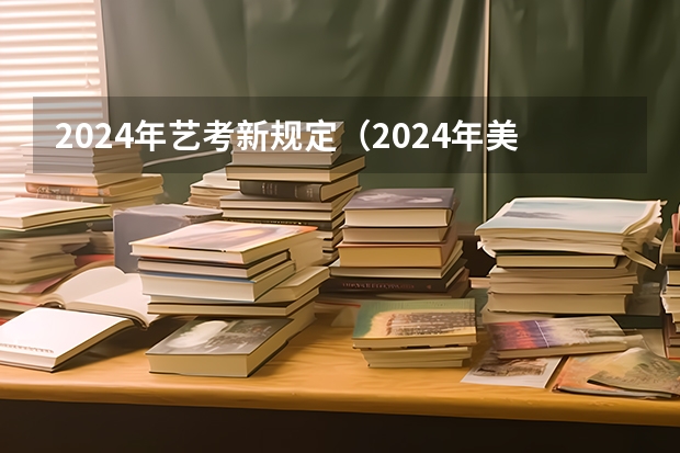 2024年艺考新规定（2024年美术艺考政策）
