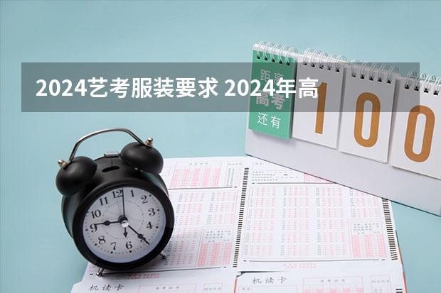 2024艺考服装要求 2024年高考艺考政策